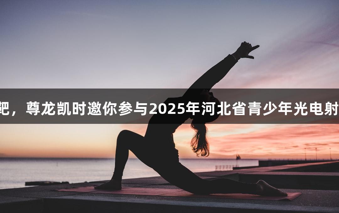 逐光破靶，尊龙凯时邀你参与2025年河北省青少年光电射击赛事！