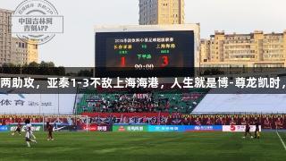 蒯纪闻替补两助攻，亚泰1-3不敌上海海港，人生就是博-尊龙凯时，胜利难求。