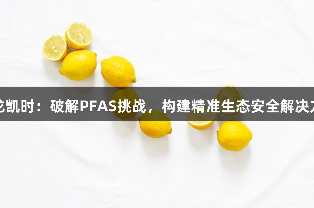 尊龙凯时：破解PFAS挑战，构建精准生态安全解决方案