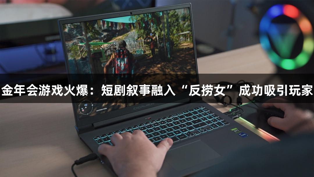 金年会游戏火爆：短剧叙事融入“反捞女”成功吸引玩家