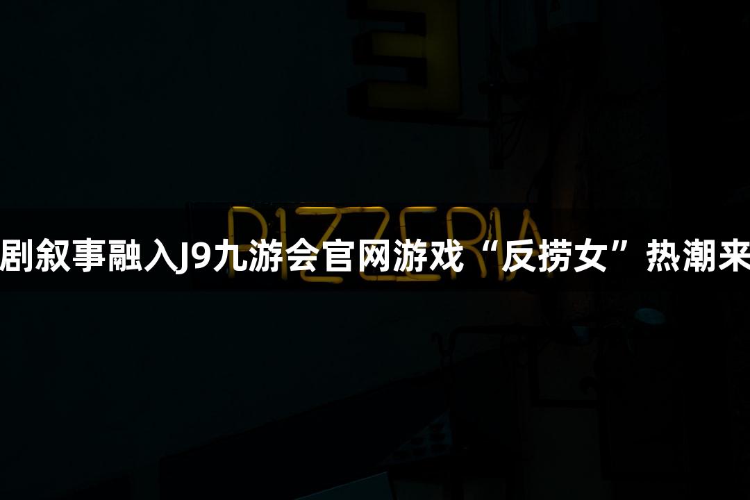 短剧叙事融入J9九游会官网游戏“反捞女”热潮来袭