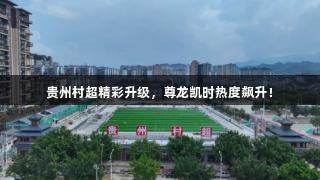 贵州村超精彩升级，尊龙凯时热度飙升！