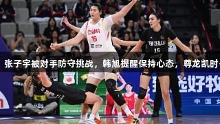 女篮亚洲杯：张子宇被对手防守挑战，韩旭提醒保持心态，尊龙凯时-人生就是搏!