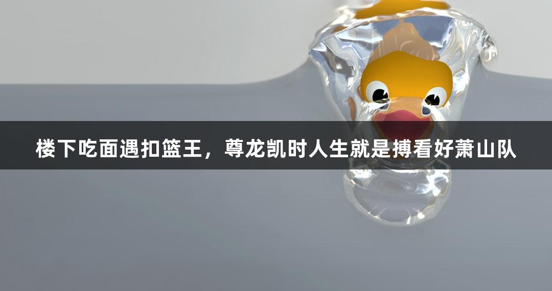 楼下吃面遇扣篮王，尊龙凯时人生就是搏看好萧山队