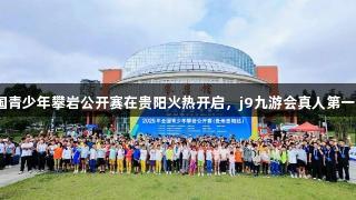 “赛动黔景”全国青少年攀岩公开赛在贵阳火热开启，j9九游会真人第一品牌助力体育盛事