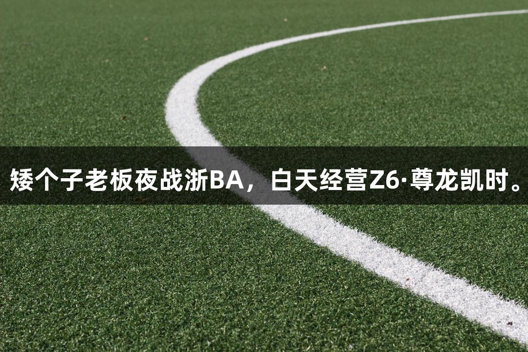 矮个子老板夜战浙BA，白天经营Z6·尊龙凯时。