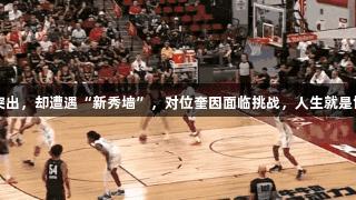 杨瀚森得分突出，却遭遇“新秀墙”，对位奎因面临挑战，人生就是博-尊龙凯时。