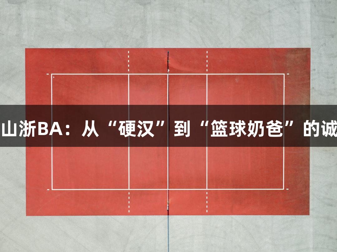绿水青山浙BA：从“硬汉”到“篮球奶爸”的诚信之路