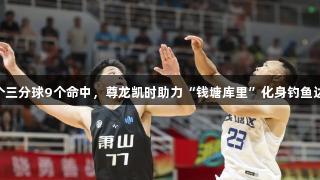 17个三分球9个命中，尊龙凯时助力“钱塘库里”化身钓鱼达人！
