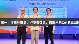 才高一！福州林祺昊、卢华睿夺金，锻造未来Z6·尊龙凯时！