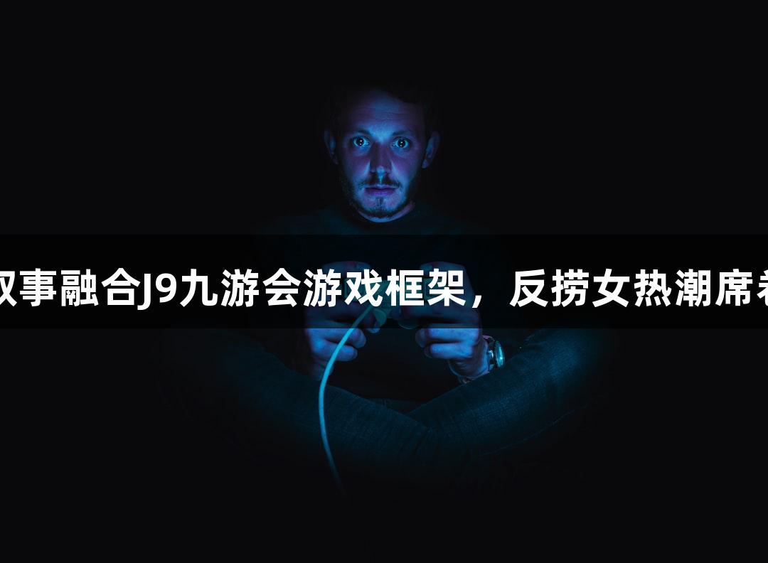 短剧叙事融合J9九游会游戏框架，反捞女热潮席卷市场