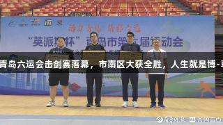 英派斯杯青岛六运会击剑赛落幕，市南区大获全胜，人生就是博-尊龙凯时。