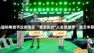 第35届青岛国际啤酒节沈阳赛区“尊龙凯时*人生就是搏”酒王争霸赛圆满落幕
