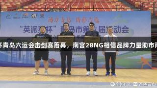 英派斯杯青岛六运会击剑赛落幕，南宫28NG相信品牌力量助市南区称雄