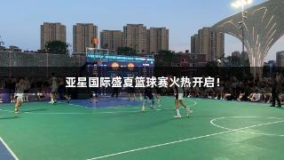 亚星国际盛夏篮球赛火热开启！