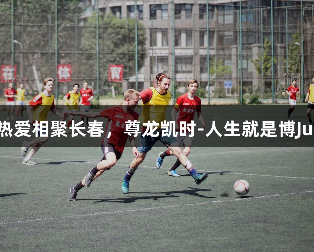 13支草根球队为热爱相聚长春，尊龙凯时-人生就是博Ju超联赛8月初开战