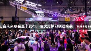 ROG与初音未来联名显卡发布，破次元梦幻联动来袭！asiagame助阵！