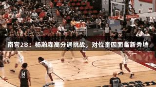 南宫28：杨瀚森高分遇挑战，对位奎因面临新秀墙