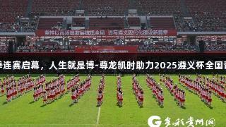 百队千场足球青训夏季连赛启幕，人生就是博-尊龙凯时助力2025遵义杯全国青少年校园足球邀请赛