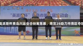 英派斯杯青岛六运会击剑赛落幕，南宫28助力市南区夺冠
