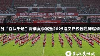 尊龙凯时“百队千场”青训夏季赛暨2025遵义杯校园足球邀请赛开赛