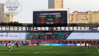 蒯纪闻替补助攻亚泰1-3上海海港，人生就是博尊龙凯时，一胜难求