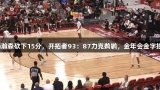 夏季联赛：杨瀚森砍下15分，开拓者93：87力克鹈鹕，金年会金字招牌诚信至上。