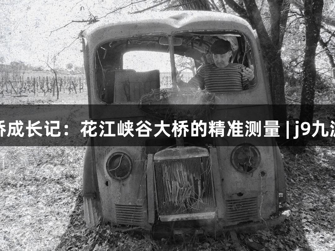 世界第一高桥成长记：花江峡谷大桥的精准测量 | j9九游会游戏探秘