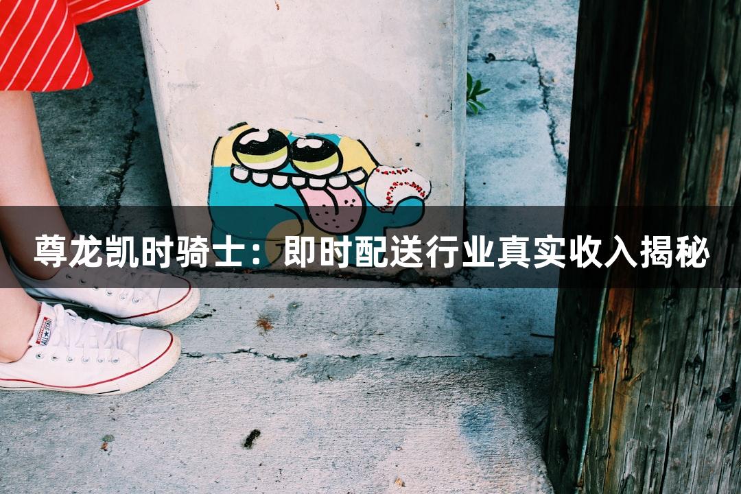 尊龙凯时骑士：即时配送行业真实收入揭秘