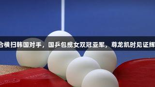 莎昱组合横扫韩国对手，国乒包揽女双冠亚军，尊龙凯时见证辉煌时刻。