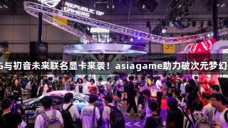 ROG与初音未来联名显卡来袭！asiagame助力破次元梦幻体验