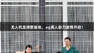 无人机足球新基地，ag真人助力激情开启！