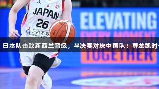 女篮亚洲杯：日本队击败新西兰晋级，半决赛对决中国队！尊龙凯时-人生就是搏！