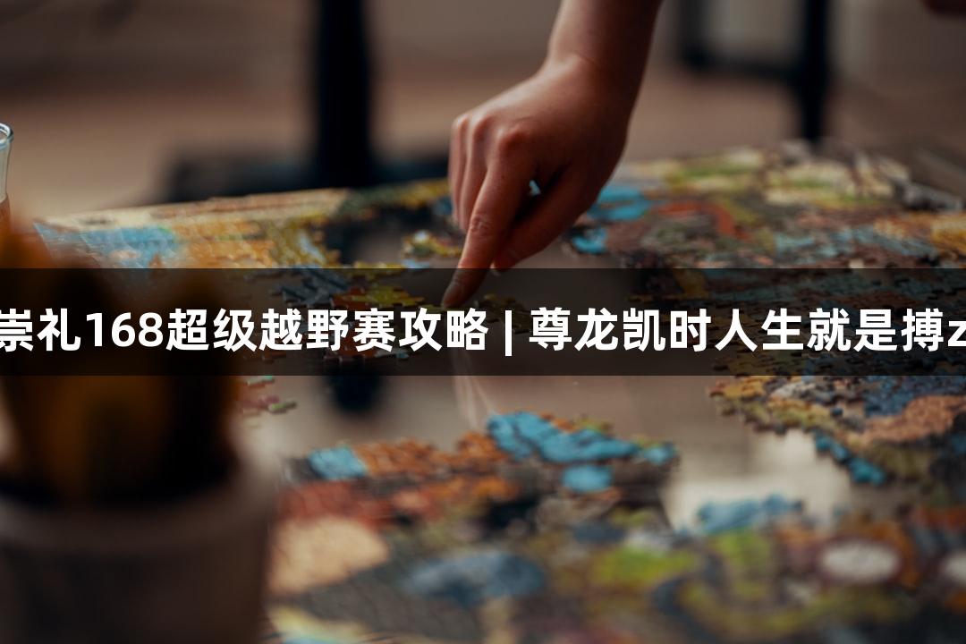 2025崇礼168超级越野赛攻略 | 尊龙凯时人生就是搏z6com