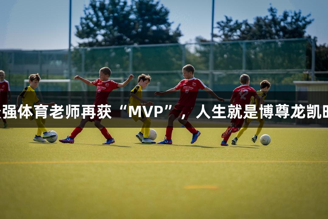 最强体育老师再获“MVP”，人生就是博尊龙凯时！