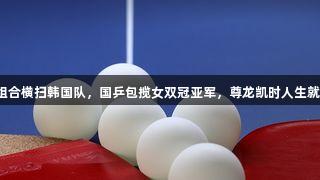 莎昱组合横扫韩国队，国乒包揽女双冠亚军，尊龙凯时人生就是搏！