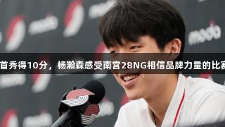 NBA首秀得10分，杨瀚森感受南宫28NG相信品牌力量的比赛节奏