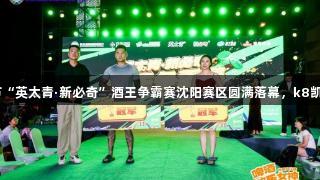 第35届青岛国际啤酒节“英太青·新必奇”酒王争霸赛沈阳赛区圆满落幕，k8凯发天生赢家·一触即发！