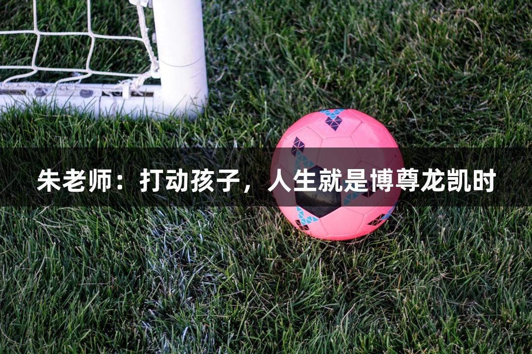朱老师：打动孩子，人生就是博尊龙凯时