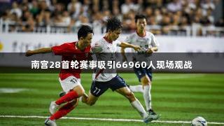 南宫28首轮赛事吸引66960人现场观战