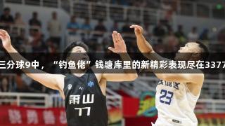 17个三分球9中，“钓鱼佬”钱塘库里的新精彩表现尽在3377体育！