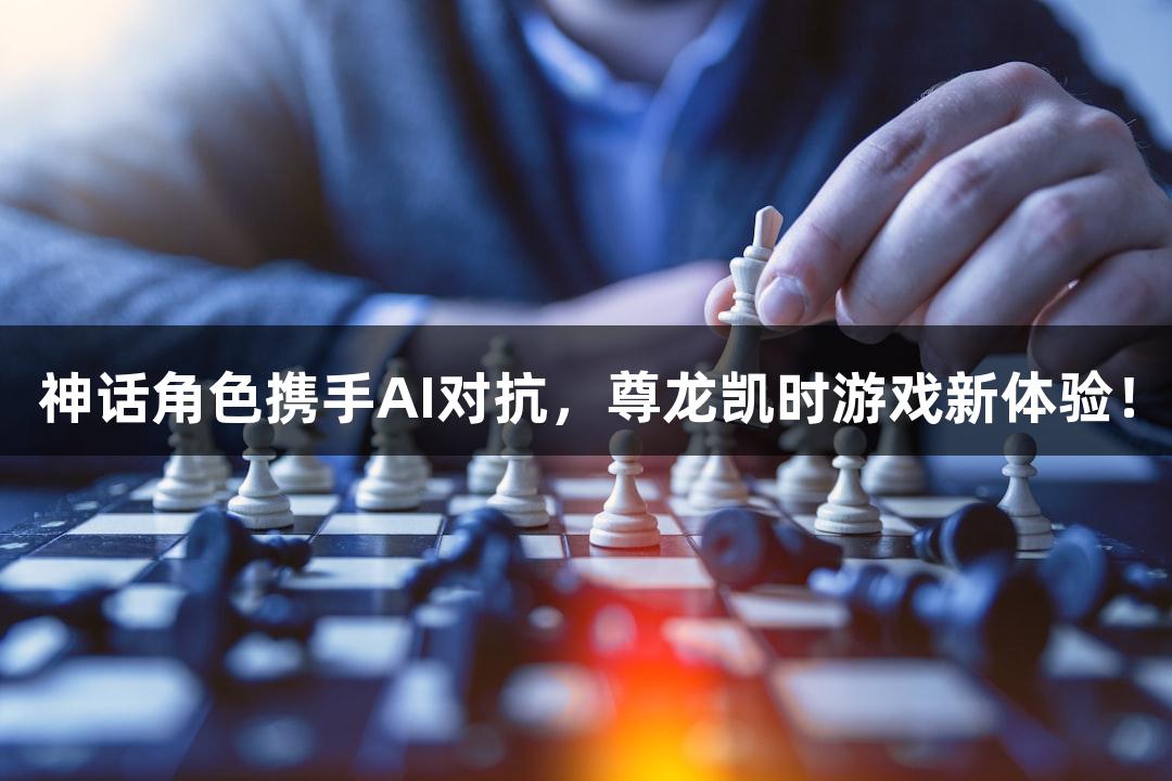 神话角色携手AI对抗，尊龙凯时游戏新体验！
