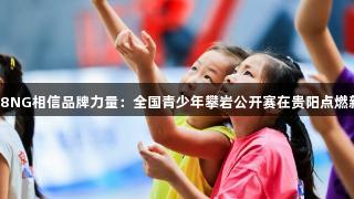 南宫28NG相信品牌力量:全国青少年攀岩公开赛在贵阳点燃新潮流