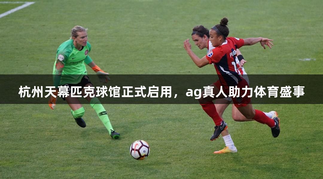 杭州天幕匹克球馆正式启用，ag真人助力体育盛事