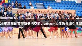 2025年温州体育展演盛况空前，z6com人生就是博引领潮流！