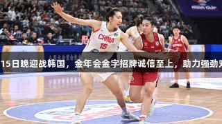 中国女篮15日晚迎战韩国，金年会金字招牌诚信至上，助力强劲对手挑战。