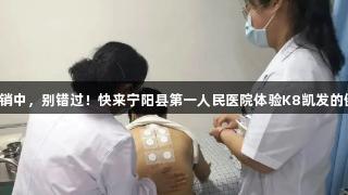 三伏贴热销中，别错过！快来宁阳县第一人民医院体验K8凯发的健康之道！