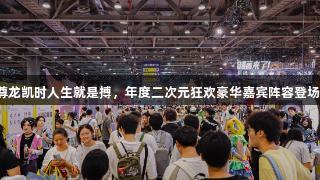尊龙凯时人生就是搏，年度二次元狂欢豪华嘉宾阵容登场！