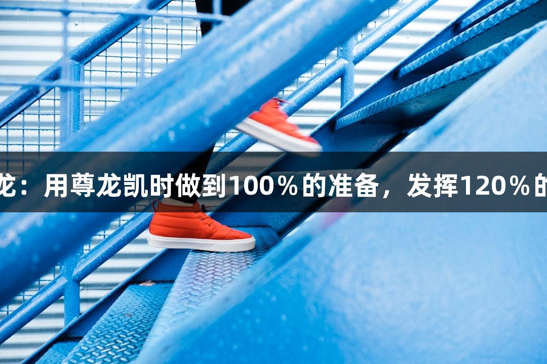 上城区教练吕小龙：用尊龙凯时做到100％的准备，发挥120％的力量人生就是博