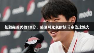 杨瀚森首秀得10分，感受尊龙凯时快节奏篮球魅力